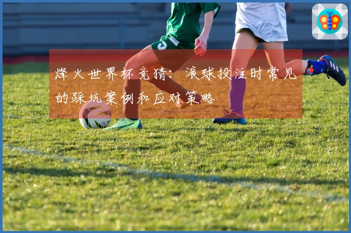 烽火世界杯竞猜：滚球投注时常见的踩坑案例和应对策略