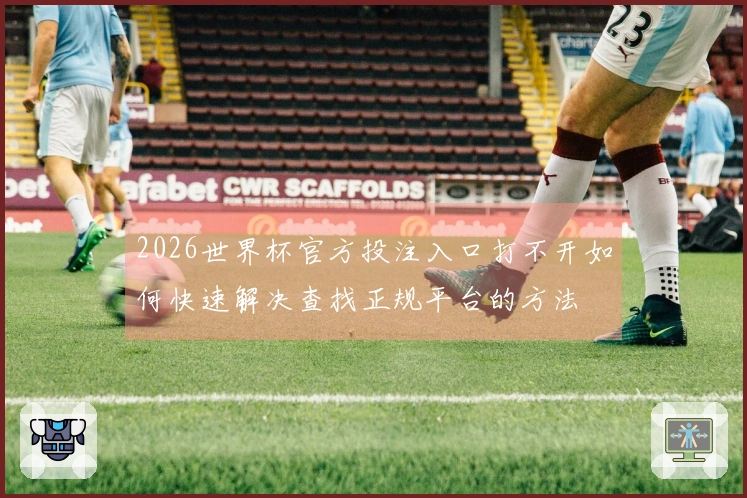 2026世界杯官方投注入口打不开如何快速解决查找正规平台的方法