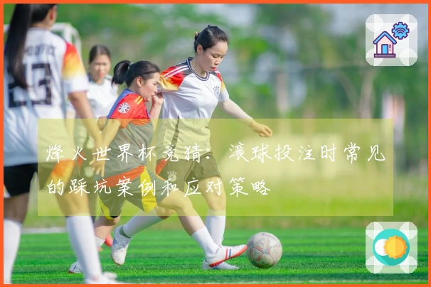 烽火世界杯竞猜：滚球投注时常见的踩坑案例和应对策略