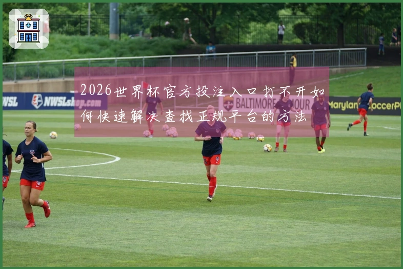 2026世界杯官方投注入口打不开如何快速解决查找正规平台的方法