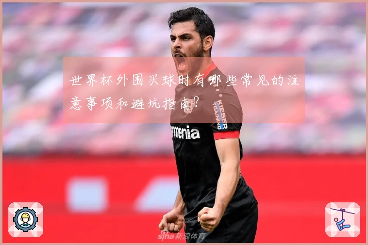 世界杯外围买球时有哪些常见的注意事项和避坑指南？