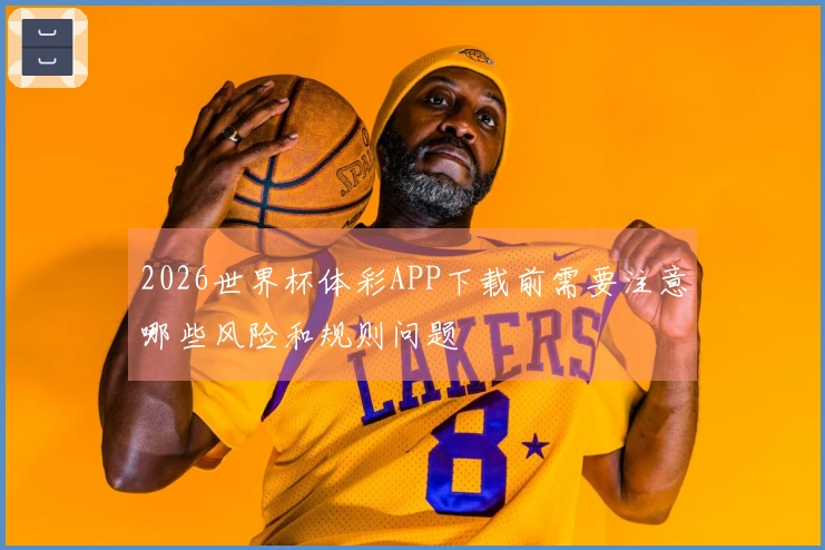 2026世界杯体彩APP下载前需要注意哪些风险和规则问题